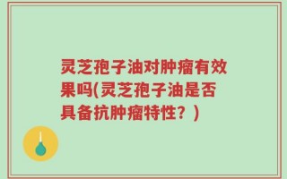 灵芝孢子油对肿瘤有效果吗(灵芝孢子油是否具备抗肿瘤特性？)