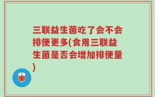 三联益生菌吃了会不会排便更多(食用三联益生菌是否会增加排便量)