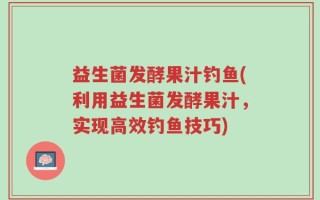 益生菌发酵果汁钓鱼(利用益生菌发酵果汁，实现高效钓鱼技巧)