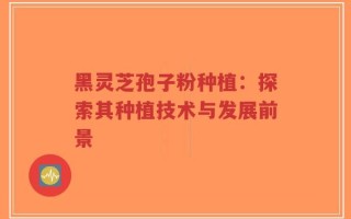 黑灵芝孢子粉种植：探索其种植技术与发展前景