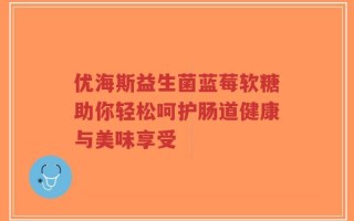优海斯益生菌蓝莓软糖助你轻松呵护肠道健康与美味享受