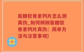 氨糖软骨素钙片怎么测真伪_如何辨别氨糖软骨素钙片真伪：简单方法与注意事项)
