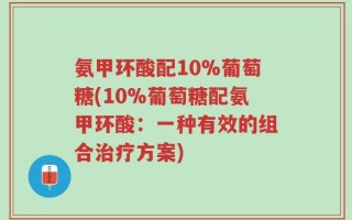 氨甲环酸配10%葡萄糖(10%葡萄糖配氨甲环酸：一种有效的组合治疗方案)