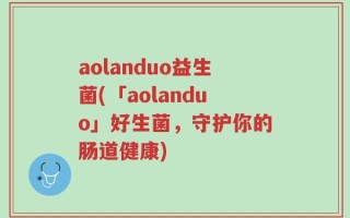 aolanduo益生菌(「aolanduo」好生菌，守护你的肠道健康)