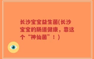 长沙宝宝益生菌(长沙宝宝的肠道健康，靠这个“神仙菌”！)