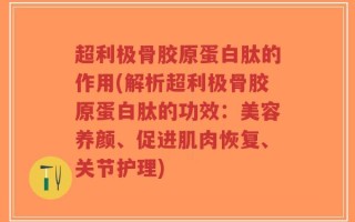 超利极骨胶原蛋白肽的作用(解析超利极骨胶原蛋白肽的功效：美容养颜、促进肌肉恢复、关节护理)