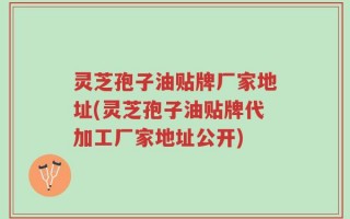 灵芝孢子油贴牌厂家地址(灵芝孢子油贴牌代加工厂家地址公开)