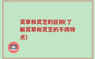 灵草和灵芝的区别(了解灵草和灵芝的不同特点)