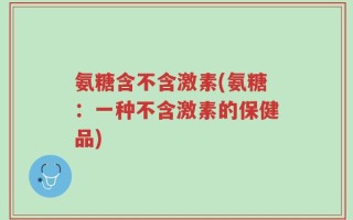 氨糖含不含激素(氨糖：一种不含激素的保健品)