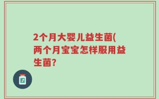 2个月大婴儿益生菌(两个月宝宝怎样服用益生菌？