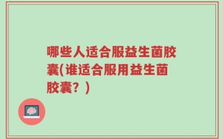 哪些人适合服益生菌胶囊(谁适合服用益生菌胶囊？)