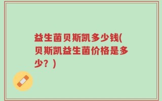 益生菌贝斯凯多少钱(贝斯凯益生菌价格是多少？)