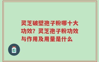 灵芝破壁孢子粉哪十大功效？灵芝孢子粉功效与作用及用量是什么