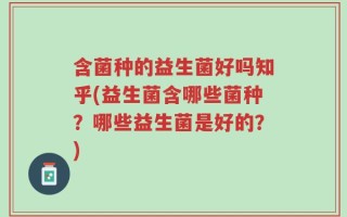 含菌种的益生菌好吗知乎(益生菌含哪些菌种？哪些益生菌是好的？)