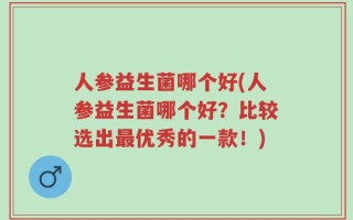 人参益生菌哪个好(人参益生菌哪个好？比较选出最优秀的一款！)