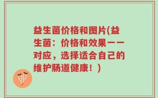 益生菌价格和图片(益生菌：价格和效果一一对应，选择适合自己的维护肠道健康！)