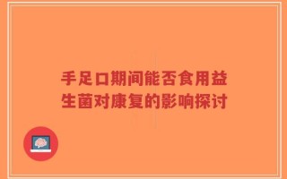 手足口期间能否食用益生菌对康复的影响探讨
