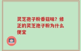 灵芝孢子粉香菇味？修正的灵芝孢子粉为什么便宜