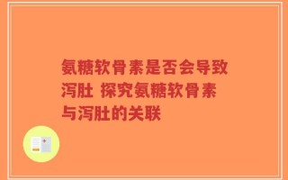 氨糖软骨素是否会导致泻肚 探究氨糖软骨素与泻肚的关联