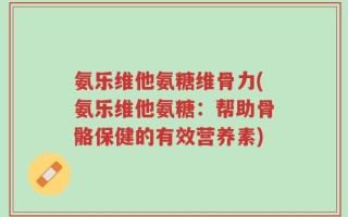 氨乐维他氨糖维骨力(氨乐维他氨糖：帮助骨骼保健的有效营养素)
