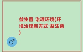 益生菌 治理环境(环境治理新方式-益生菌)
