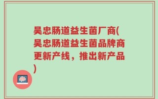 吴忠肠道益生菌厂商(吴忠肠道益生菌品牌商更新产线，推出新产品)