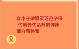 森小子破壁灵芝孢子粉 优质养生品开启健康活力新体验
