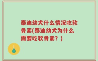 泰迪幼犬什么情况吃软骨素(泰迪幼犬为什么需要吃软骨素？)