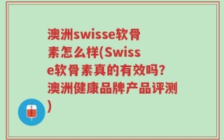 澳洲swisse软骨素怎么样(Swisse软骨素真的有效吗？澳洲健康品牌产品评测)
