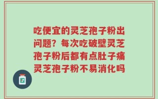 吃便宜的灵芝孢子粉出问题？每次吃破壁灵芝孢子粉后都有点肚子痛灵芝孢子粉不易消化吗