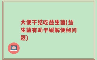 大便干结吃益生菌(益生菌有助于缓解便秘问题)
