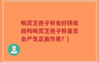 喝灵芝孢子粉有好转反应吗喝灵芝孢子粉是否会产生正面作用？)