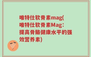 唯特仕软骨素mag(唯特仕软骨素Mag：提高骨骼健康水平的强效营养素)