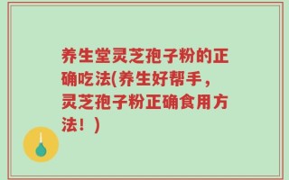 养生堂灵芝孢子粉的正确吃法(养生好帮手，灵芝孢子粉正确食用方法！)
