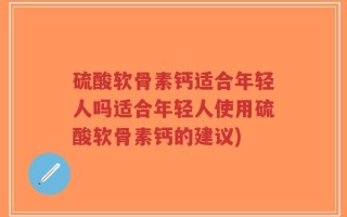 硫酸软骨素钙适合年轻人吗适合年轻人使用硫酸软骨素钙的建议)