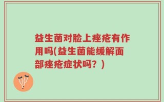 益生菌对脸上痤疮有作用吗(益生菌能缓解面部痤疮症状吗？)