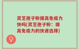 灵芝孢子粉提高免疫力快吗(灵芝孢子粉：提高免疫力的快速选择)