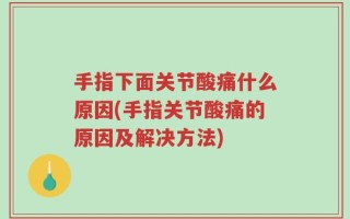 手指下面关节酸痛什么原因(手指关节酸痛的原因及解决方法)
