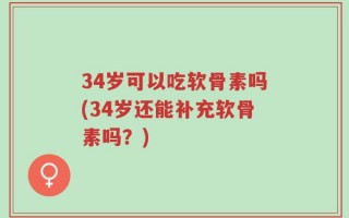 34岁可以吃软骨素吗(34岁还能补充软骨素吗？)
