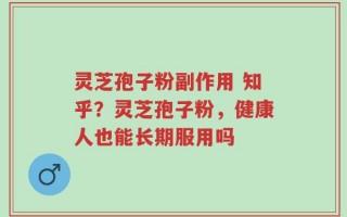 灵芝孢子粉副作用 知乎？灵芝孢子粉，健康人也能长期服用吗