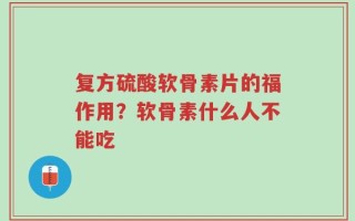复方硫酸软骨素片的福作用？软骨素什么人不能吃