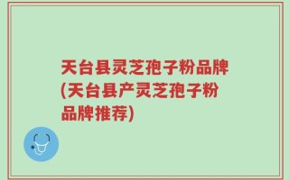 天台县灵芝孢子粉品牌(天台县产灵芝孢子粉品牌推荐)