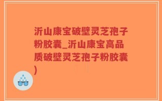 沂山康宝破壁灵芝孢子粉胶囊_沂山康宝高品质破壁灵芝孢子粉胶囊)