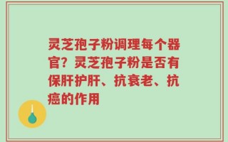 灵芝孢子粉调理每个器官？灵芝孢子粉是否有保肝护肝、抗衰老、抗癌的作用