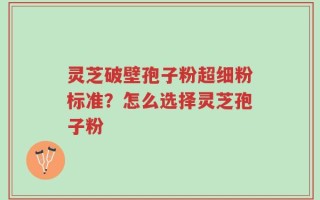灵芝破壁孢子粉超细粉标准？怎么选择灵芝孢子粉