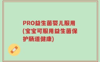 PRO益生菌婴儿服用(宝宝可服用益生菌保护肠道健康)