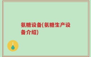 氨糖设备(氨糖生产设备介绍)
