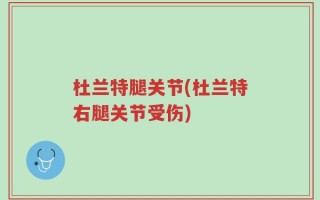 杜兰特腿关节(杜兰特右腿关节受伤)