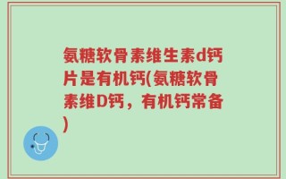 氨糖软骨素维生素d钙片是有机钙(氨糖软骨素维D钙，有机钙常备)