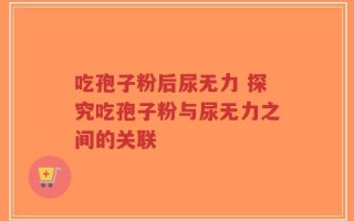 吃孢子粉后尿无力 探究吃孢子粉与尿无力之间的关联